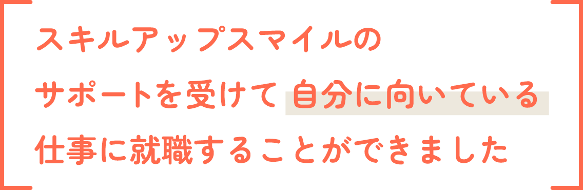 スキルアップスマイルのサポートを受けて自分に向いている仕事に就職をすることができました