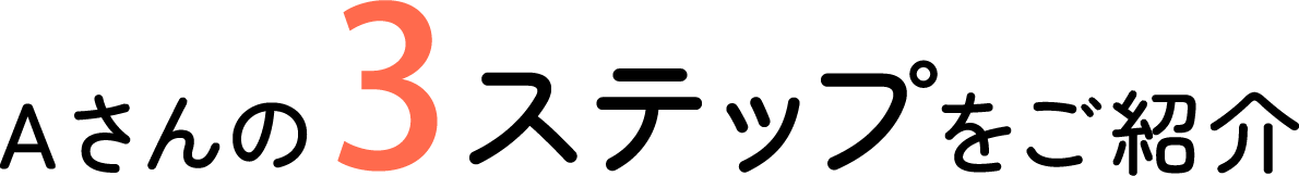 Aさんの3ステップをご紹介！